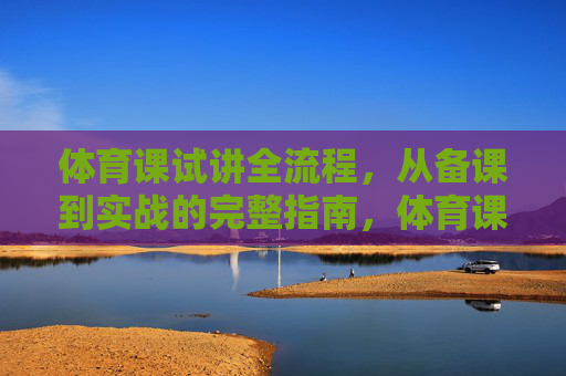 体育课试讲全流程,从备课到实战的完整指南,体育课试讲,从备课到实战的全流程指南 体育课试讲全流程,从备课到实战的完整指南,体育课试讲,从备课到实战的全流程指南
