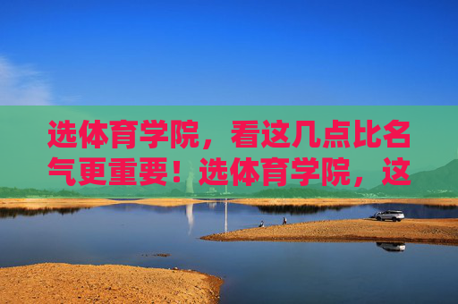 选体育学院,看这几点比名气更重要!选体育学院,这几点比名气更重要! 选体育学院,看这几点比名气更重要!选体育学院,这几点比名气更重要!