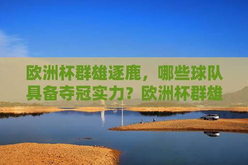 欧洲杯群雄逐鹿,哪些球队具备夺冠实力?欧洲杯群雄逐鹿,夺冠实力解析 欧洲杯群雄逐鹿,哪些球队具备夺冠实力?欧洲杯群雄逐鹿,夺冠实力解析