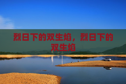 烈日下的双生焰,烈日下的双生焰 烈日下的双生焰,烈日下的双生焰