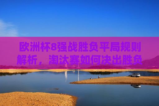 欧洲杯8强战胜负平局规则解析,淘汰赛如何决出胜负?欧洲杯8强战淘汰赛胜负平局规则,如何决出胜负? 欧洲杯8强战胜负平局规则解析,淘汰赛如何决出胜负?欧洲杯8强战淘汰赛胜负平局规则,如何决出胜负?