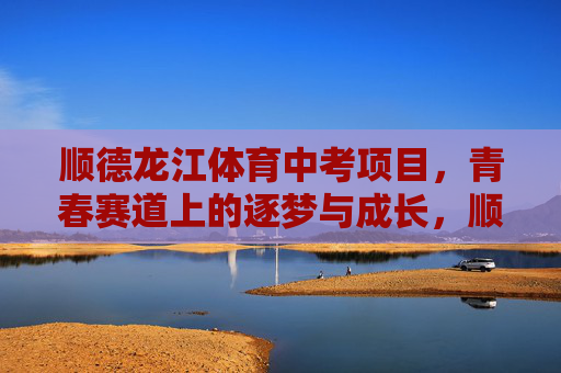 顺德龙江体育中考项目,青春赛道上的逐梦与成长,顺德龙江体育中考,青春赛道上的逐梦与成长 顺德龙江体育中考项目,青春赛道上的逐梦与成长,顺德龙江体育中考,青春赛道上的逐梦与成长