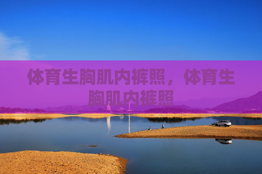 体育生胸肌内裤照,体育生胸肌内裤照 体育生胸肌内裤照,体育生胸肌内裤照