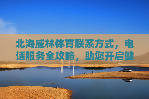 北海威林体育联系方式,电话服务全攻略,助您开启健康生活之旅,北海威林体育电话服务全攻略,开启健康生活之旅 北海威林体育联系方式,电话服务全攻略,助您开启健康生活之旅,北海威林体育电话服务全攻略,开启健康生活之旅