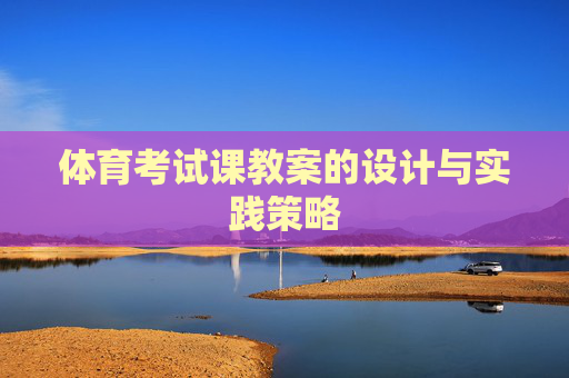 体育考试课教案的设计与实践策略 体育考试课教案的设计与实践策略