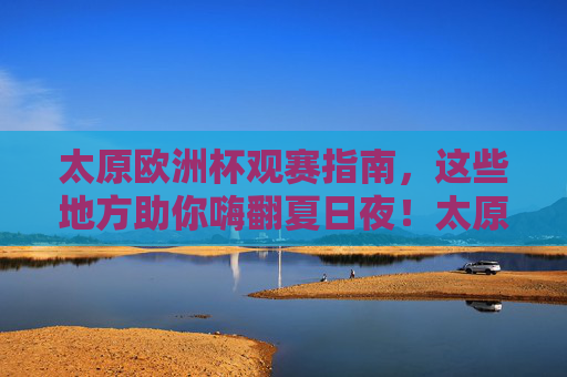 太原欧洲杯观赛指南,这些地方助你嗨翻夏日夜!太原欧洲杯观赛指南,嗨翻夏日的观赛地 太原欧洲杯观赛指南,这些地方助你嗨翻夏日夜!太原欧洲杯观赛指南,嗨翻夏日的观赛地