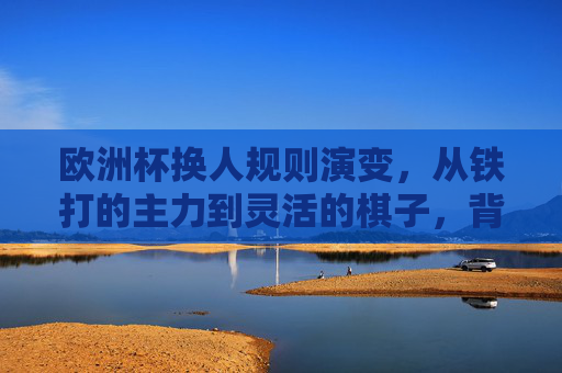欧洲杯换人规则演变,从铁打的主力到灵活的棋子,背后藏着哪些足球智慧?欧洲杯换人规则演变,从铁打主力到灵活棋子的足球智慧 欧洲杯换人规则演变,从铁打的主力到灵活的棋子,背后藏着哪些足球智慧?欧洲杯换人规则演变,从铁打主力到灵活棋子的足球智慧