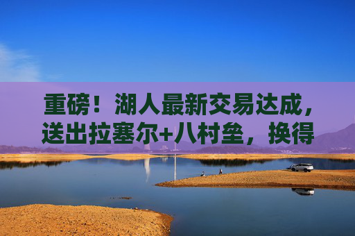 重磅!湖人最新交易达成,送出拉塞尔+八村垒,换得篮网双星,冠军拼图正式落位?湖人交易拉塞尔+八村垒换篮网双星 冠军拼图落位? 重磅!湖人最新交易达成,送出拉塞尔+八村垒,换得篮网双星,冠军拼图正式落位?湖人交易拉塞尔+八村垒换篮网双星 冠军拼图落位?