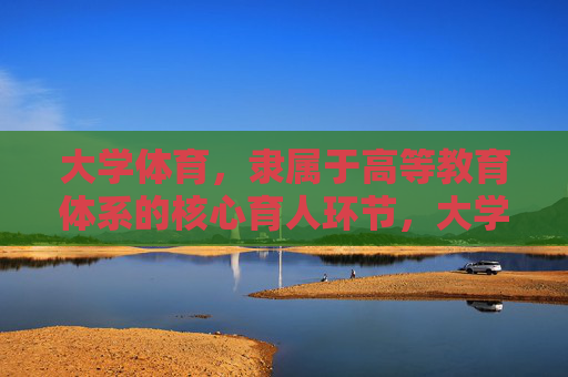 大学体育,隶属于高等教育体系的核心育人环节,大学体育,高等教育体系的核心育人环节 大学体育,隶属于高等教育体系的核心育人环节,大学体育,高等教育体系的核心育人环节