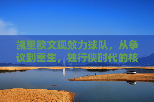 凯里欧文现效力球队,从争议到重生,独行侠时代的核心拼图,凯里欧文,从争议到重生,独行侠核心拼图 凯里欧文现效力球队,从争议到重生,独行侠时代的核心拼图,凯里欧文,从争议到重生,独行侠核心拼图