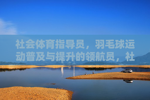 社会体育指导员,羽毛球运动普及与提升的领航员,社会体育指导员,羽毛球运动普及与提升的领航员 社会体育指导员,羽毛球运动普及与提升的领航员,社会体育指导员,羽毛球运动普及与提升的领航员
