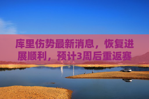 库里伤势最新消息,恢复进展顺利,预计3周后重返赛场,库里伤势恢复顺利 预计3周后重返赛场 库里伤势最新消息,恢复进展顺利,预计3周后重返赛场,库里伤势恢复顺利 预计3周后重返赛场