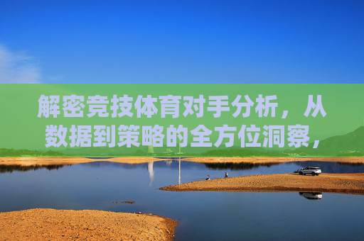 解密竞技体育对手分析,从数据到策略的全方位洞察,解密竞技体育对手分析,数据到策略的全维洞察 解密竞技体育对手分析,从数据到策略的全方位洞察,解密竞技体育对手分析,数据到策略的全维洞察