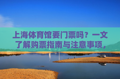 上海体育馆要门票吗?一文了解购票指南与注意事项,上海体育馆门票购票指南与注意事项 上海体育馆要门票吗?一文了解购票指南与注意事项,上海体育馆门票购票指南与注意事项