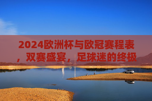 2024欧洲杯与欧冠赛程表,双赛盛宴,足球迷的终极指南,2024欧洲杯与欧冠赛程表,双赛盛宴,球迷终极指南 2024欧洲杯与欧冠赛程表,双赛盛宴,足球迷的终极指南,2024欧洲杯与欧冠赛程表,双赛盛宴,球迷终极指南