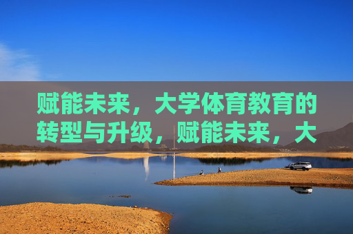 赋能未来,大学体育教育的转型与升级,赋能未来,大学体育教育的转型与升级 赋能未来,大学体育教育的转型与升级,赋能未来,大学体育教育的转型与升级