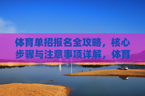 体育单招报名全攻略,核心步骤与注意事项详解,体育单招报名全攻略,核心步骤与注意事项 体育单招报名全攻略,核心步骤与注意事项详解,体育单招报名全攻略,核心步骤与注意事项