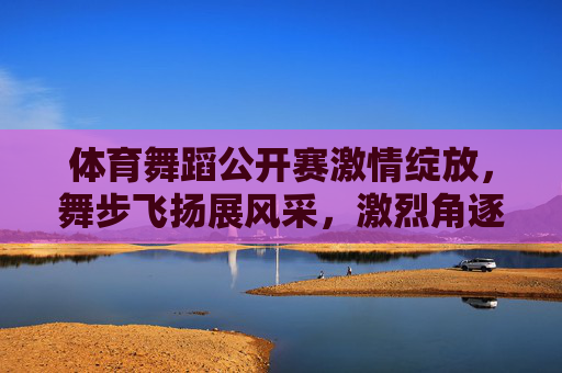 体育舞蹈公开赛激情绽放,舞步飞扬展风采,激烈角逐决胜负,体育舞蹈公开赛激情绽放,舞步飞扬决胜负 体育舞蹈公开赛激情绽放,舞步飞扬展风采,激烈角逐决胜负,体育舞蹈公开赛激情绽放,舞步飞扬决胜负