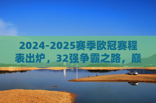 2024-2025赛季欧冠赛程表出炉，32强争霸之路，巅峰对决蓄势待发，2024-2025欧冠赛程出炉，32强争霸巅峰对决蓄势待发