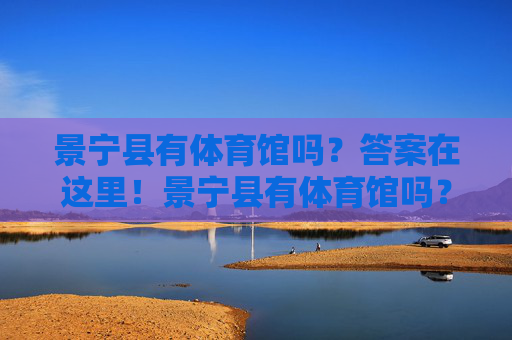 景宁县有体育馆吗?答案在这里!景宁县有体育馆吗?答案在此! 景宁县有体育馆吗?答案在这里!景宁县有体育馆吗?答案在此!