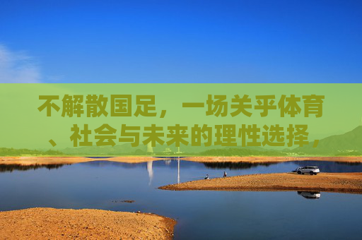 不解散国足,一场关乎体育、社会与未来的理性选择,不解散国足,关乎体育社会未来的理性选择 不解散国足,一场关乎体育、社会与未来的理性选择,不解散国足,关乎体育社会未来的理性选择