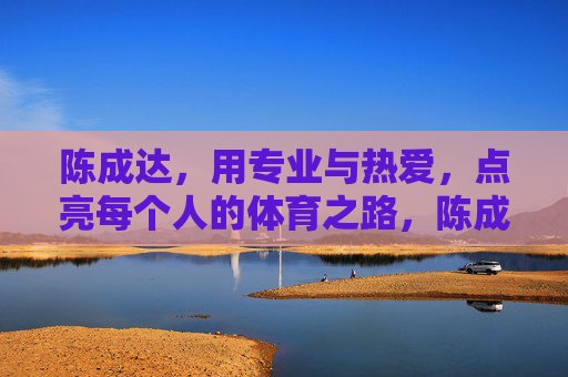 陈成达,用专业与热爱,点亮每个人的体育之路,陈成达,以专业与热爱,点亮体育之路 陈成达,用专业与热爱,点亮每个人的体育之路,陈成达,以专业与热爱,点亮体育之路