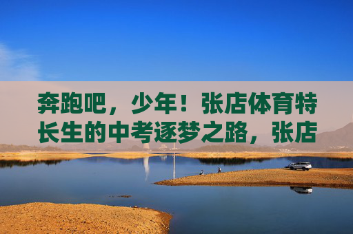 奔跑吧,少年!张店体育特长生的中考逐梦之路,张店体育特长生,奔跑逐梦中考路 奔跑吧,少年!张店体育特长生的中考逐梦之路,张店体育特长生,奔跑逐梦中考路