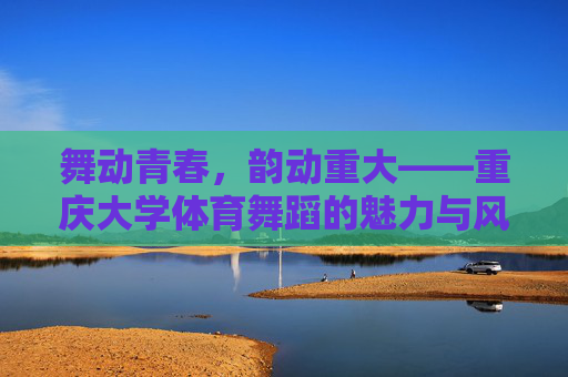 舞动青春,韵动重大——重庆大学体育舞蹈的魅力与风采,重庆大学体育舞蹈,舞动青春,韵动风采 舞动青春,韵动重大——重庆大学体育舞蹈的魅力与风采,重庆大学体育舞蹈,舞动青春,韵动风采