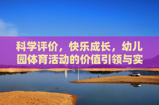 科学评价,快乐成长,幼儿园体育活动的价值引领与实践路径,科学评价引领快乐成长,幼儿园体育活动的价值与实践 科学评价,快乐成长,幼儿园体育活动的价值引领与实践路径,科学评价引领快乐成长,幼儿园体育活动的价值与实践