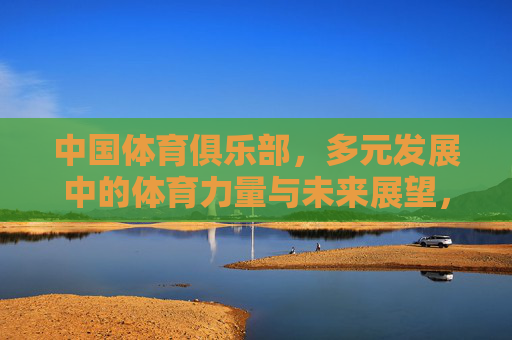 中国体育俱乐部,多元发展中的体育力量与未来展望,中国体育俱乐部,多元发展中的力量与未来 中国体育俱乐部,多元发展中的体育力量与未来展望,中国体育俱乐部,多元发展中的力量与未来