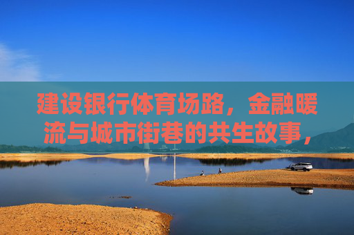 建设银行体育场路,金融暖流与城市街巷的共生故事,建设银行体育场路,金融暖流与街巷的共生 建设银行体育场路,金融暖流与城市街巷的共生故事,建设银行体育场路,金融暖流与街巷的共生