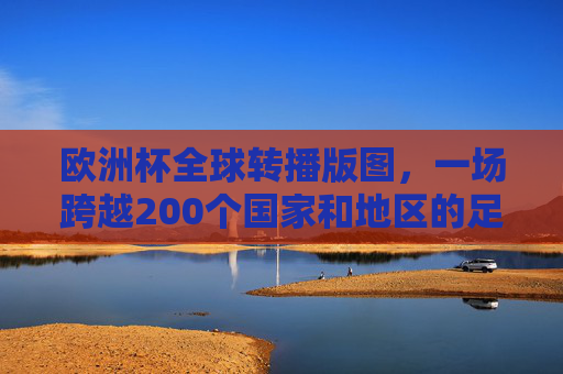 欧洲杯全球转播版图,一场跨越200个国家和地区的足球盛宴,欧洲杯全球转播版图,200国足球盛宴 欧洲杯全球转播版图,一场跨越200个国家和地区的足球盛宴,欧洲杯全球转播版图,200国足球盛宴