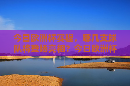 今日欧洲杯赛程,哪几支球队将登场亮相?今日欧洲杯赛程,哪些球队将登场亮相? 今日欧洲杯赛程,哪几支球队将登场亮相?今日欧洲杯赛程,哪些球队将登场亮相?