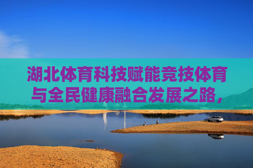 湖北体育科技赋能竞技体育与全民健康融合发展之路,湖北体育科技赋能竞技体育与全民健康融合发展之路 湖北体育科技赋能竞技体育与全民健康融合发展之路,湖北体育科技赋能竞技体育与全民健康融合发展之路