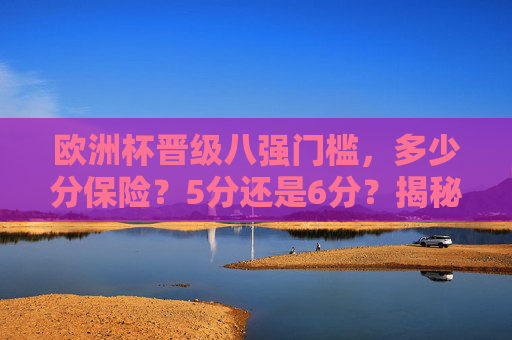 欧洲杯晋级八强门槛，多少分保险？5分还是6分？揭秘小组出线密码，欧洲杯晋级八强门槛，5分还是6分保险？出线密码