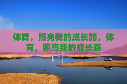 体育,照亮我的成长路,体育,照亮我的成长路 体育,照亮我的成长路,体育,照亮我的成长路