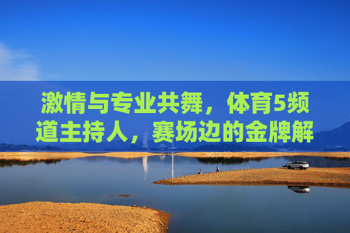 激情与专业共舞,体育5频道主持人,赛场边的金牌解说,体育5频道主持人,赛场边激情与专业的金牌解说 激情与专业共舞,体育5频道主持人,赛场边的金牌解说,体育5频道主持人,赛场边激情与专业的金牌解说