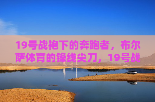 19号战袍下的奔跑者,布尔萨体育的锋线尖刀,19号战袍下的布尔萨锋线尖刀 19号战袍下的奔跑者,布尔萨体育的锋线尖刀,19号战袍下的布尔萨锋线尖刀