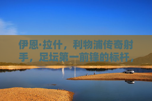 伊恩·拉什,利物浦传奇射手,足坛第一前锋的标杆,伊恩·拉什,利物浦传奇射手与足坛第一前锋标杆 伊恩·拉什,利物浦传奇射手,足坛第一前锋的标杆,伊恩·拉什,利物浦传奇射手与足坛第一前锋标杆