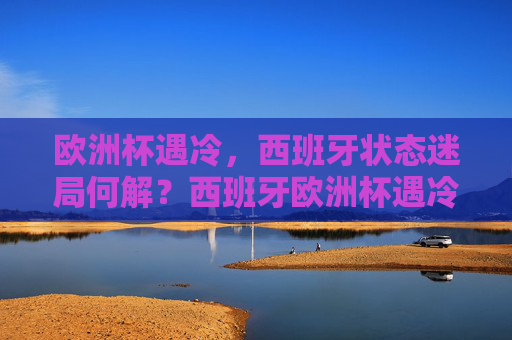 欧洲杯遇冷,西班牙状态迷局何解?西班牙欧洲杯遇冷,状态迷局何解? 欧洲杯遇冷,西班牙状态迷局何解?西班牙欧洲杯遇冷,状态迷局何解?