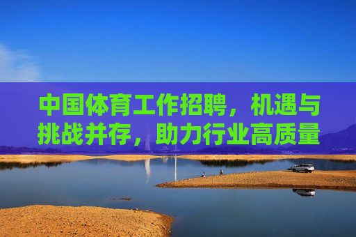 中国体育工作招聘,机遇与挑战并存,助力行业高质量发展,中国体育工作招聘,机遇挑战并存,助力行业高质量发展 中国体育工作招聘,机遇与挑战并存,助力行业高质量发展,中国体育工作招聘,机遇挑战并存,助力行业高质量发展