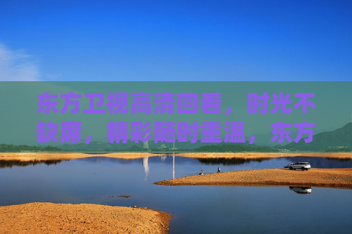 东方卫视高清回看,时光不缺席,精彩随时重温,东方卫视高清回看,时光不缺席,精彩随时重温 东方卫视高清回看,时光不缺席,精彩随时重温,东方卫视高清回看,时光不缺席,精彩随时重温