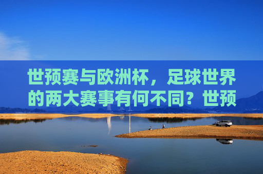 世预赛与欧洲杯,足球世界的两大赛事有何不同?世预赛与欧洲杯,足球两大赛事的差异 世预赛与欧洲杯,足球世界的两大赛事有何不同?世预赛与欧洲杯,足球两大赛事的差异