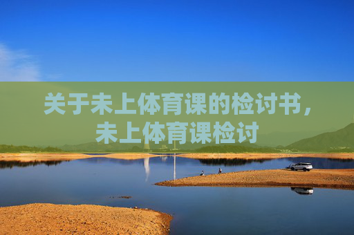 关于未上体育课的检讨书,未上体育课检讨 关于未上体育课的检讨书,未上体育课检讨