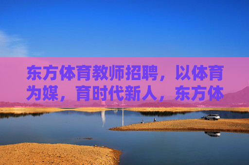 东方体育教师招聘,以体育为媒,育时代新人,东方体育教师招聘,以体育为媒,育时代新人 东方体育教师招聘,以体育为媒,育时代新人,东方体育教师招聘,以体育为媒,育时代新人