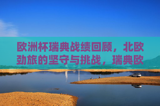 欧洲杯瑞典战绩回顾,北欧劲旅的坚守与挑战,瑞典欧洲杯战绩回顾,北欧劲旅的坚守与挑战 欧洲杯瑞典战绩回顾,北欧劲旅的坚守与挑战,瑞典欧洲杯战绩回顾,北欧劲旅的坚守与挑战