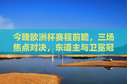 今晚欧洲杯赛程前瞻,三场焦点对决,东道主与卫冕冠军齐亮相,今晚欧洲杯前瞻,三场焦点对决,东道主与卫冕冠军齐亮相 今晚欧洲杯赛程前瞻,三场焦点对决,东道主与卫冕冠军齐亮相,今晚欧洲杯前瞻,三场焦点对决,东道主与卫冕冠军齐亮相