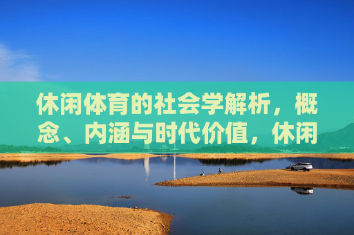 休闲体育的社会学解析,概念、内涵与时代价值,休闲体育的社会学解析,概念、内涵与时代价值 休闲体育的社会学解析,概念、内涵与时代价值,休闲体育的社会学解析,概念、内涵与时代价值