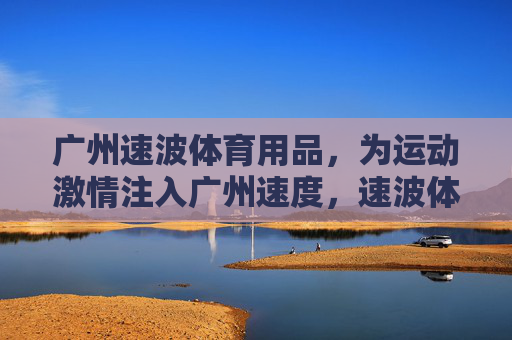 广州速波体育用品,为运动激情注入广州速度,速波体育,广州速度点燃运动激情 广州速波体育用品,为运动激情注入广州速度,速波体育,广州速度点燃运动激情