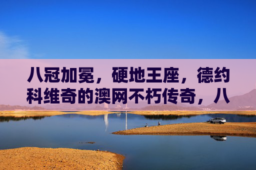 八冠加冕,硬地王座,德约科维奇的澳网不朽传奇,八冠加冕,澳网硬地王座不朽传奇 八冠加冕,硬地王座,德约科维奇的澳网不朽传奇,八冠加冕,澳网硬地王座不朽传奇